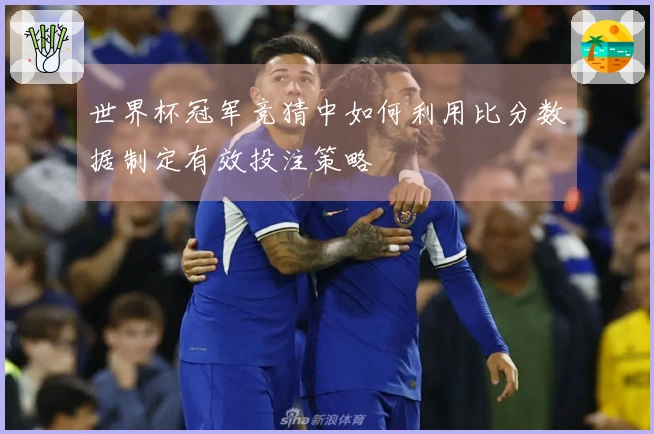 世界杯冠军竞猜中如何利用比分数据制定有效投注策略