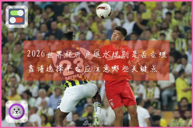 2026世界杯开户返水规则是否合理靠谱选择平台应注意哪些关键点